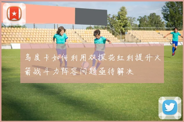 乌度卡如何利用双探花红利提升火箭战斗力阵容问题亟待解决