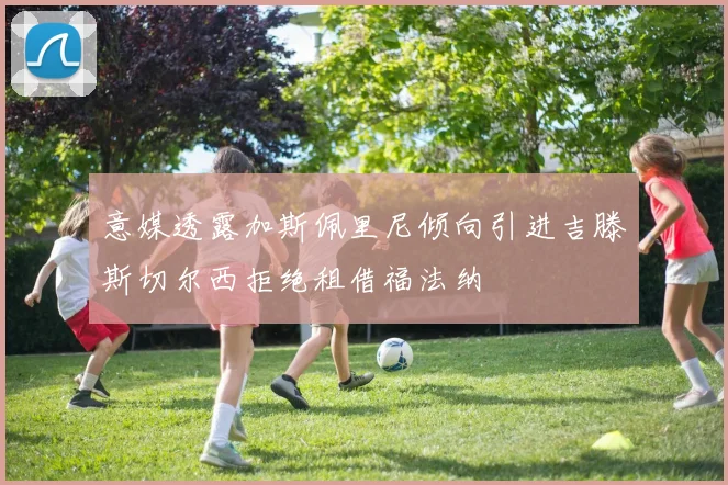 意媒透露加斯佩里尼倾向引进吉滕斯切尔西拒绝租借福法纳
