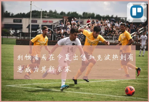 利物浦或在今夏出售加克波热刺有意成为其新东家