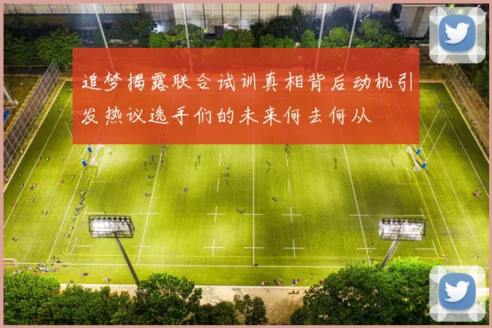 追梦揭露联合试训真相背后动机引发热议选手们的未来何去何从