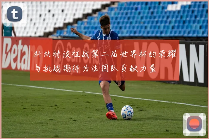 科纳特谈征战第二届世界杯的荣耀与挑战期待为法国队贡献力量