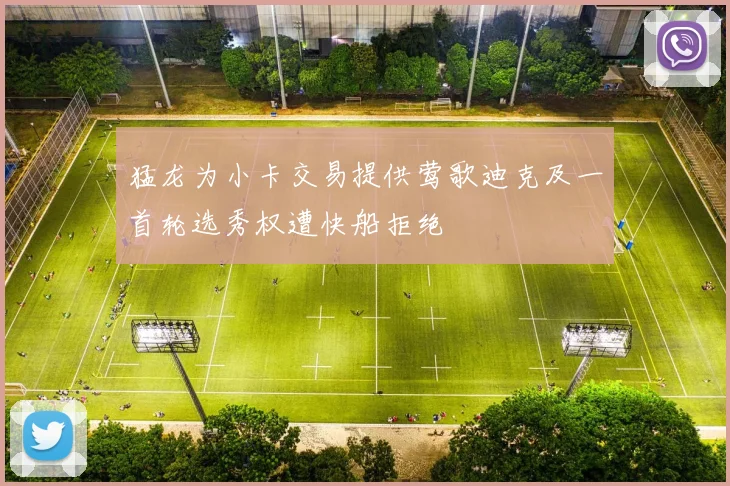 猛龙为小卡交易提供莺歌迪克及一首轮选秀权遭快船拒绝