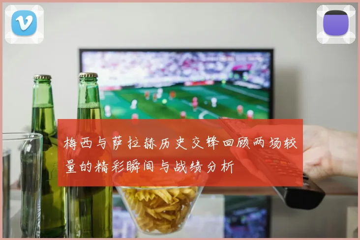 梅西与萨拉赫历史交锋回顾两场较量的精彩瞬间与战绩分析