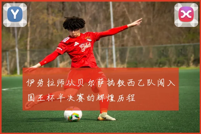 伊劳拉师从贝尔萨执教西乙队闯入国王杯半决赛的辉煌历程