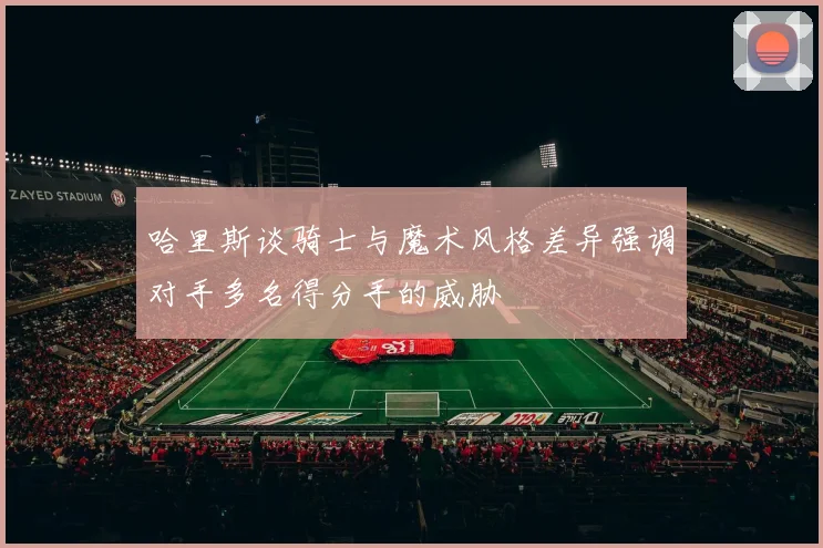 哈里斯谈骑士与魔术风格差异强调对手多名得分手的威胁