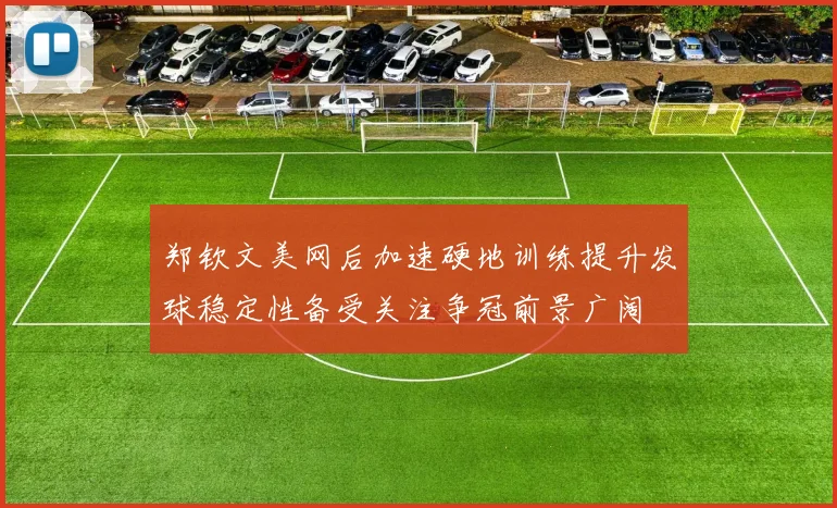 郑钦文美网后加速硬地训练提升发球稳定性备受关注争冠前景广阔