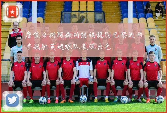 詹俊分析阿森纳防线稳固巴黎近两季战胜英超球队表现出色