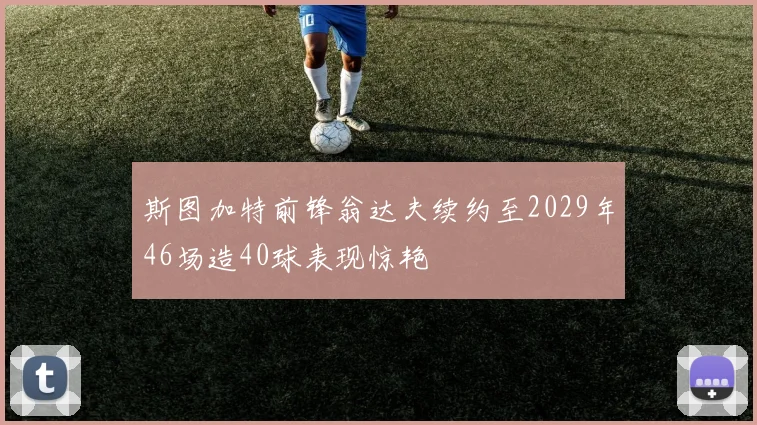 斯图加特前锋翁达夫续约至2029年46场造40球表现惊艳