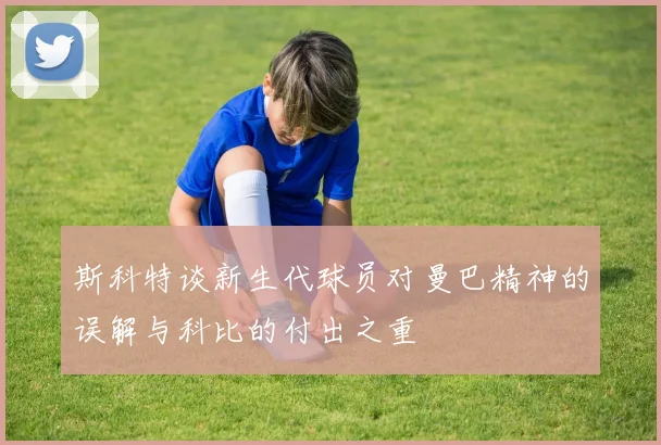 斯科特谈新生代球员对曼巴精神的误解与科比的付出之重