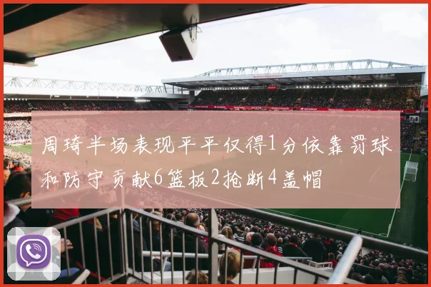 周琦半场表现平平仅得1分依靠罚球和防守贡献6篮板2抢断4盖帽