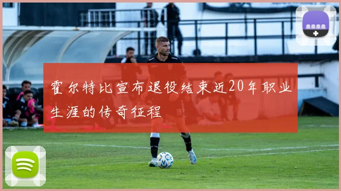霍尔特比宣布退役结束近20年职业生涯的传奇征程