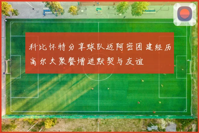 科比怀特分享球队迈阿密团建经历高尔夫聚餐增进默契与友谊