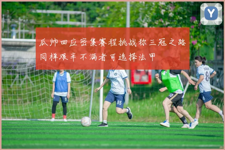 瓜帅回应密集赛程挑战称三冠之路同样艰辛不满者可选择法甲