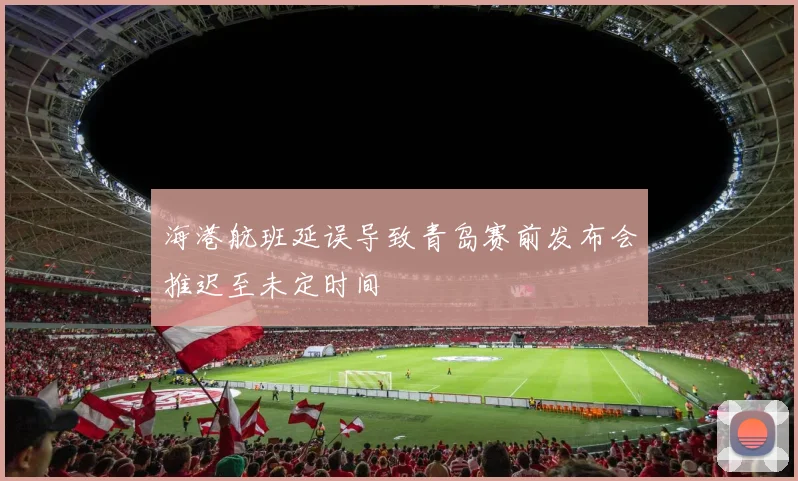 海港航班延误导致青岛赛前发布会推迟至未定时间