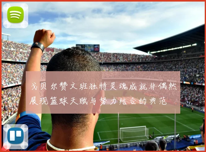 戈贝尔赞文班独特灵魂成就非偶然展现篮球天赋与努力结合的典范