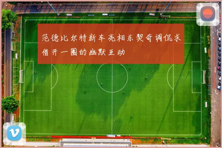 范德比尔特新车亮相东契奇调侃求借开一圈的幽默互动