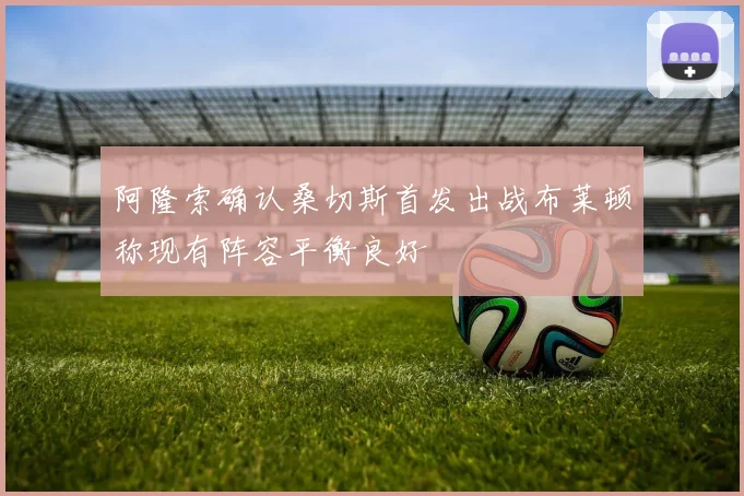 阿隆索确认桑切斯首发出战布莱顿称现有阵容平衡良好