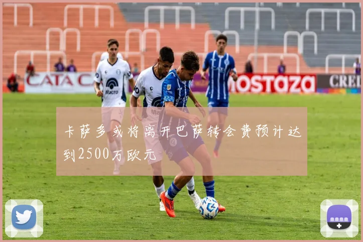 卡萨多或将离开巴萨转会费预计达到2500万欧元