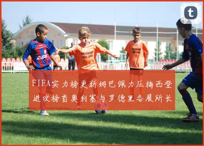 FIFA实力榜更新姆巴佩力压梅西登进攻榜首奥利塞与罗德里各展所长