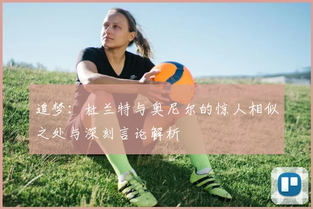 追梦：杜兰特与奥尼尔的惊人相似之处与深刻言论解析