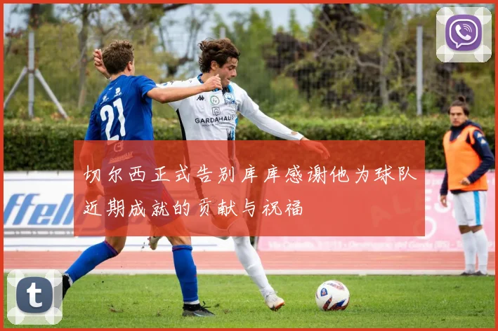 切尔西正式告别库库感谢他为球队近期成就的贡献与祝福