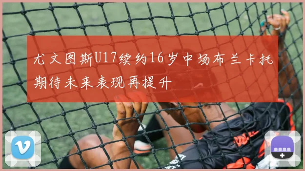 尤文图斯U17续约16岁中场布兰卡托期待未来表现再提升