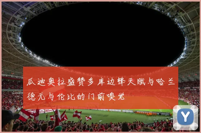 瓜迪奥拉盛赞多库边锋天赋与哈兰德无与伦比的门前嗅觉