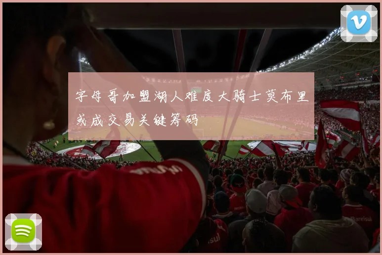 字母哥加盟湖人难度大骑士莫布里或成交易关键筹码