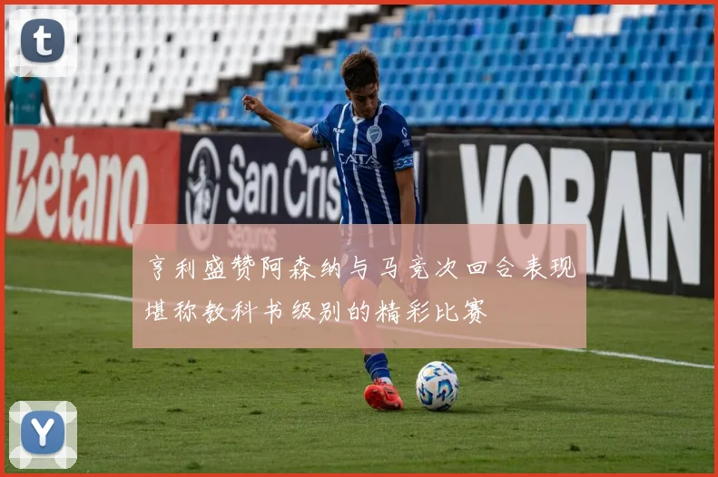 亨利盛赞阿森纳与马竞次回合表现堪称教科书级别的精彩比赛
