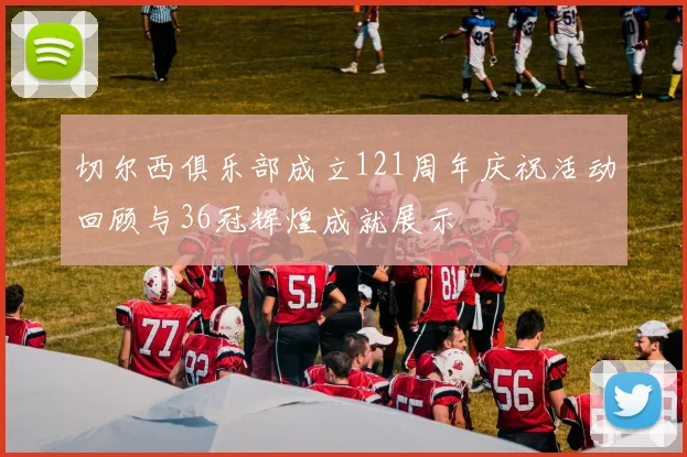 切尔西俱乐部成立121周年庆祝活动回顾与36冠辉煌成就展示