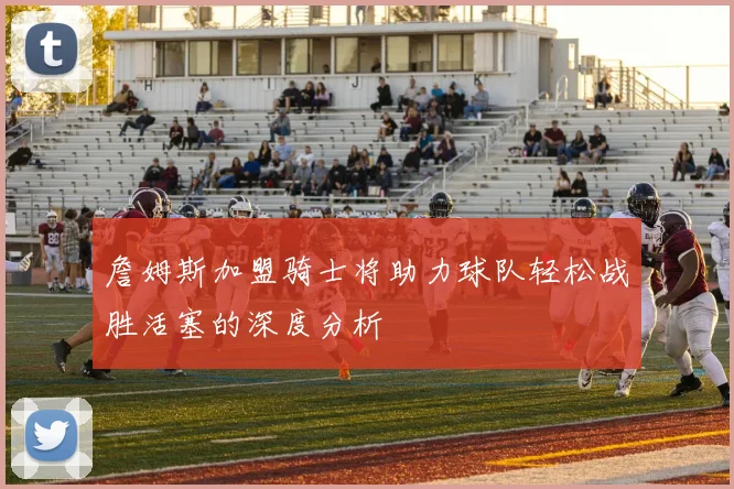 詹姆斯加盟骑士将助力球队轻松战胜活塞的深度分析