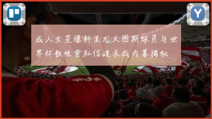 成人女星爆料某尤文图斯球员与世界杯教练曾私信追求我内幕揭秘